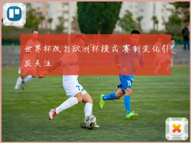 世界杯改打欧洲杯模式 赛制变化引发关注
