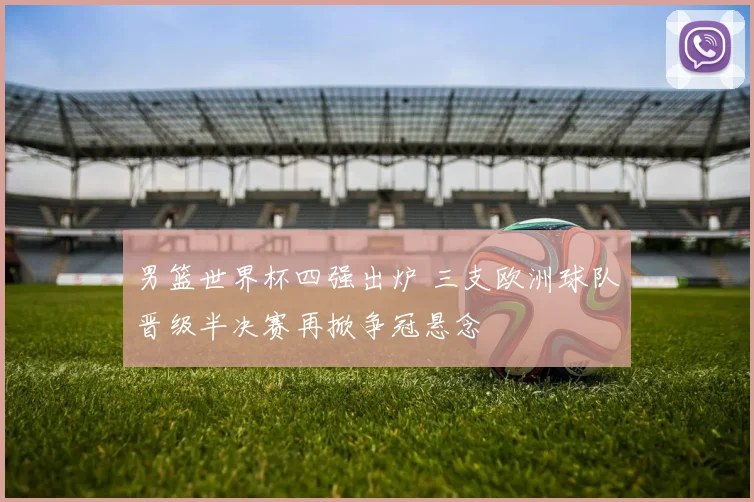 男篮世界杯四强出炉 三支欧洲球队晋级半决赛再掀争冠悬念