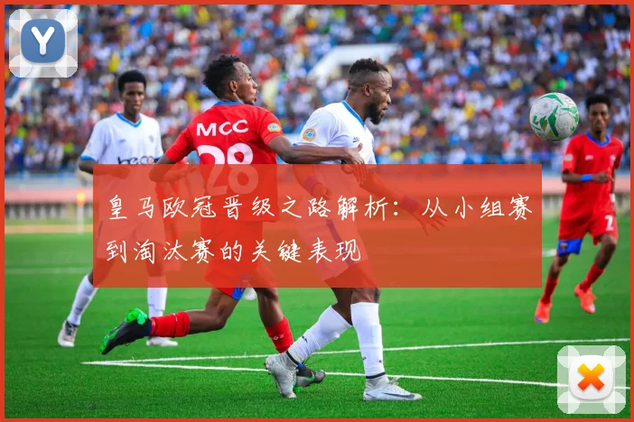 皇马欧冠晋级之路解析：从小组赛到淘汰赛的关键表现