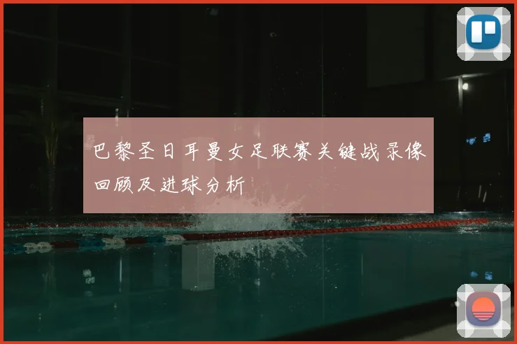 巴黎圣日耳曼女足联赛关键战录像回顾及进球分析