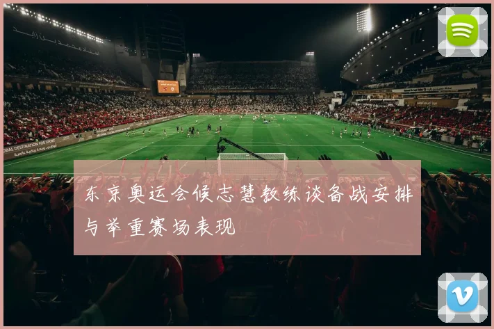 东京奥运会候志慧教练谈备战安排与举重赛场表现