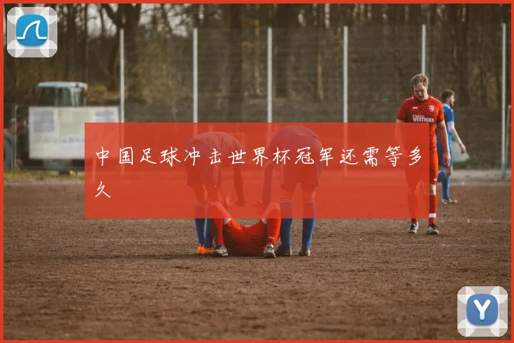 中国足球冲击世界杯冠军还需等多久