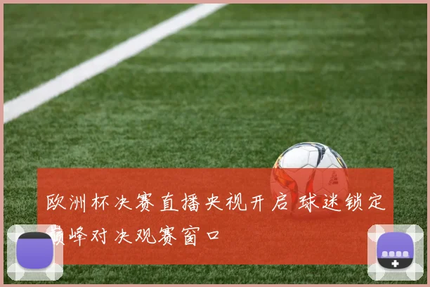 欧洲杯决赛直播央视开启 球迷锁定巅峰对决观赛窗口