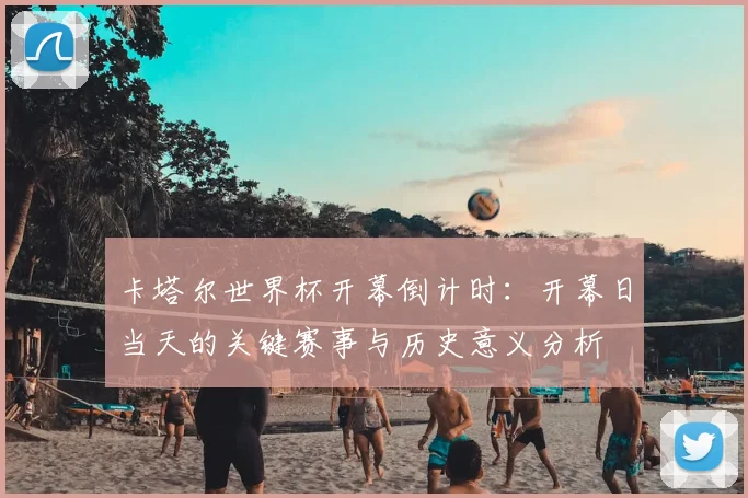 卡塔尔世界杯开幕倒计时:开幕日当天的关键赛事与历史意义分析
