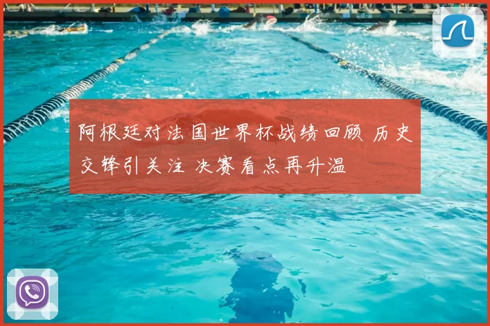 阿根廷对法国世界杯战绩回顾 历史交锋引关注 决赛看点再升温