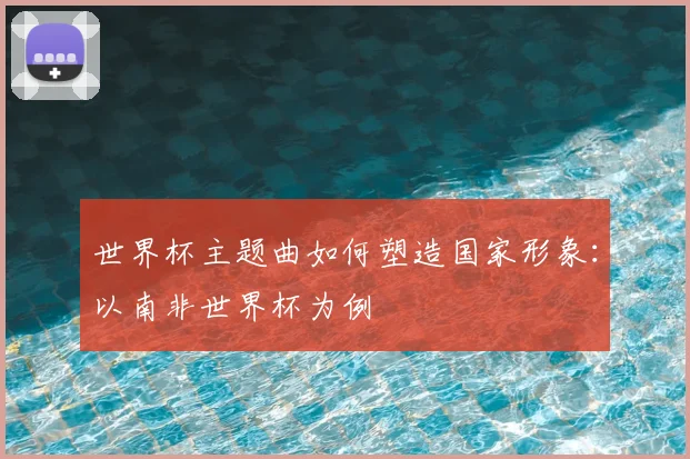 世界杯主题曲如何塑造国家形象：以南非世界杯为例