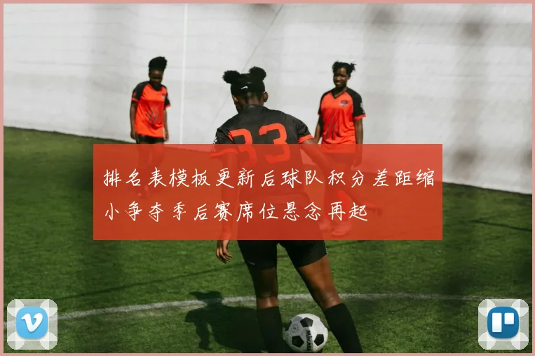 排名表模板更新后球队积分差距缩小争夺季后赛席位悬念再起