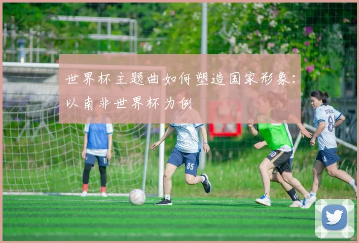 世界杯主题曲如何塑造国家形象：以南非世界杯为例