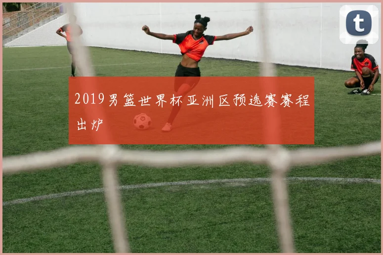 2019男篮世界杯亚洲区预选赛赛程出炉