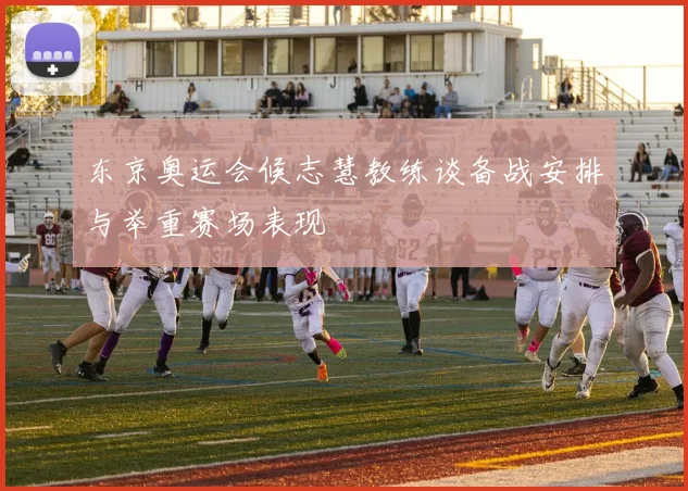 东京奥运会候志慧教练谈备战安排与举重赛场表现
