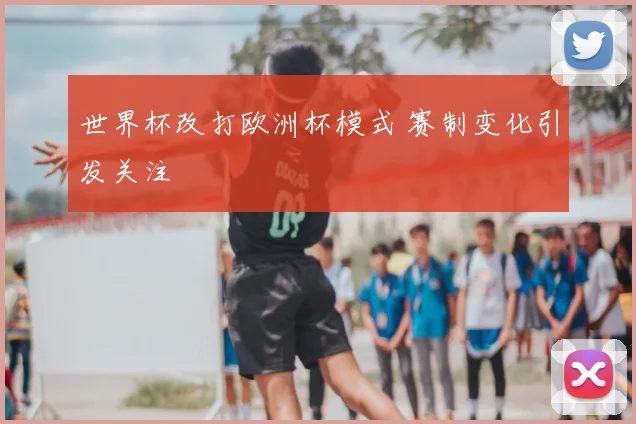 世界杯改打欧洲杯模式 赛制变化引发关注
