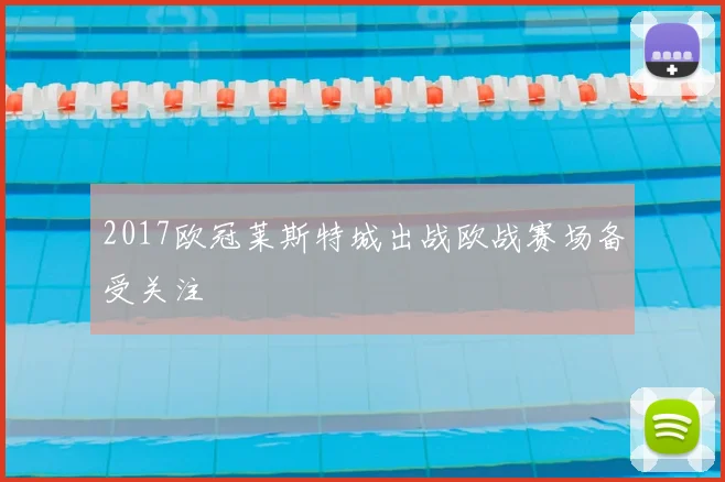 2017欧冠莱斯特城出战欧战赛场备受关注