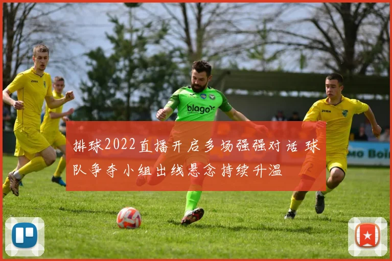 排球2022直播开启多场强强对话 球队争夺小组出线悬念持续升温