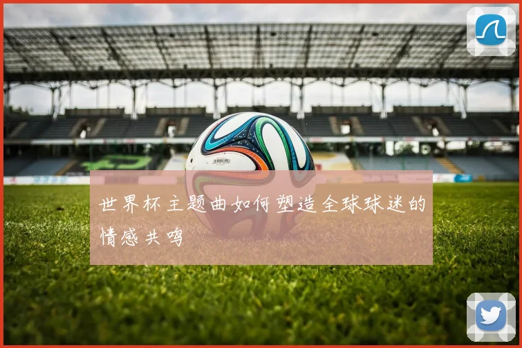 世界杯主题曲如何塑造全球球迷的情感共鸣