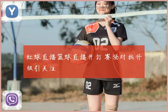 红球直播篮球直播开打 赛场对抗升级引关注