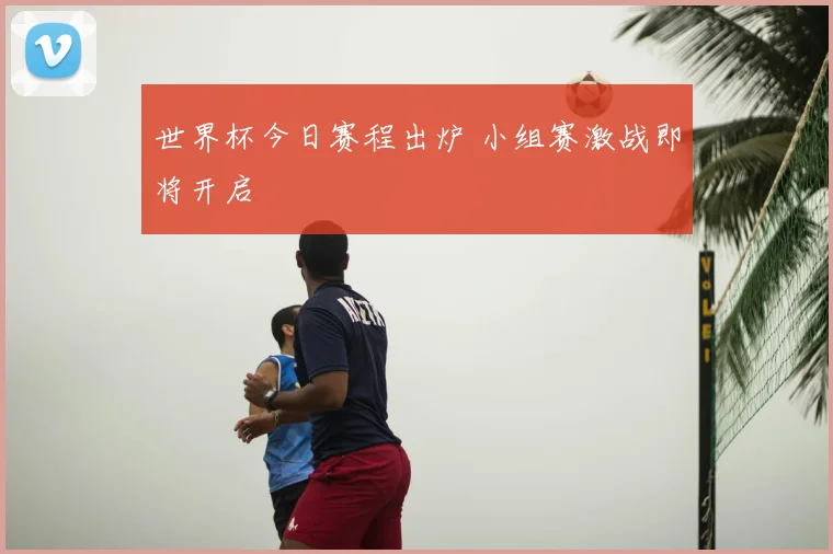 世界杯今日赛程出炉 小组赛激战即将开启