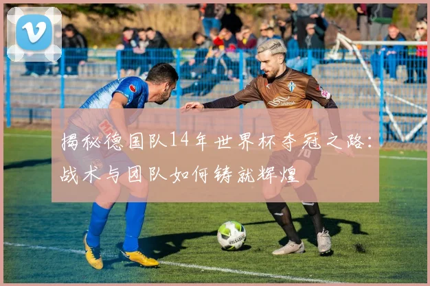 揭秘德国队14年世界杯夺冠之路：战术与团队如何铸就辉煌