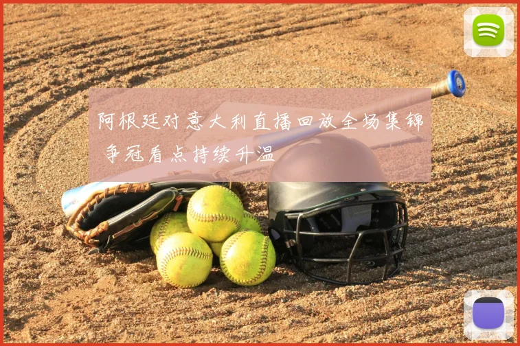阿根廷对意大利直播回放全场集锦 争冠看点持续升温