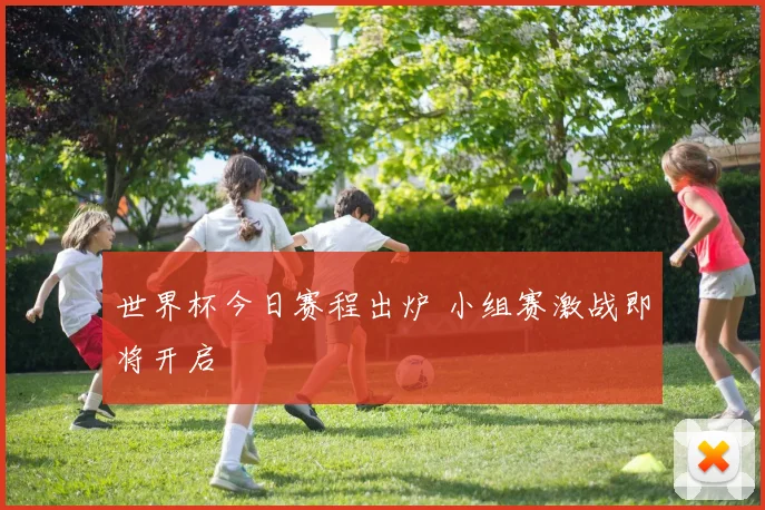 世界杯今日赛程出炉 小组赛激战即将开启