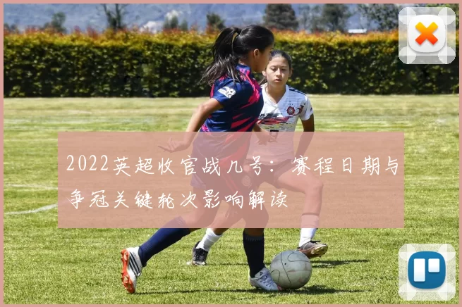 2022英超收官战几号：赛程日期与争冠关键轮次影响解读