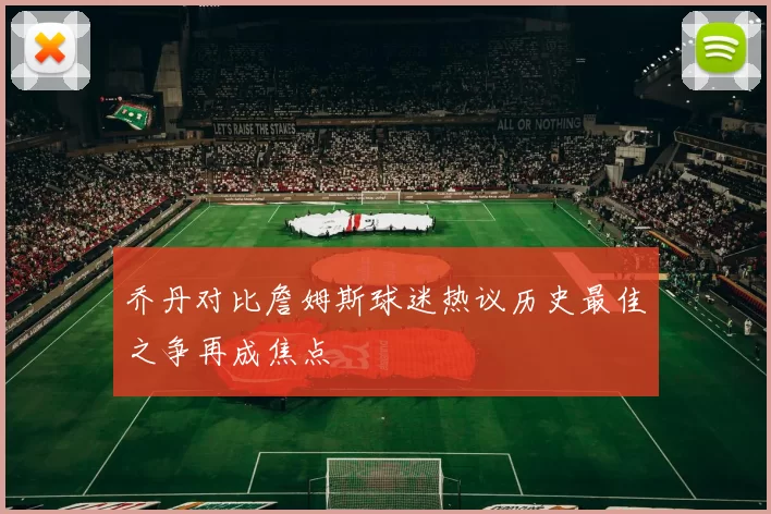 乔丹对比詹姆斯球迷热议历史最佳之争再成焦点