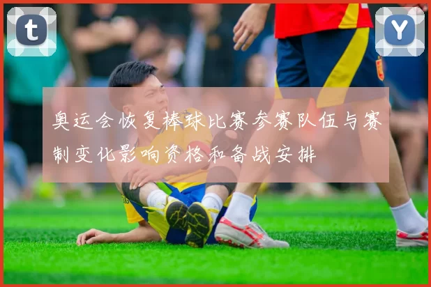 奥运会恢复棒球比赛参赛队伍与赛制变化影响资格和备战安排