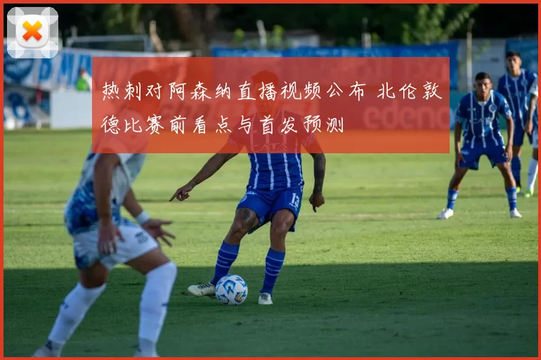 热刺对阿森纳直播视频公布 北伦敦德比赛前看点与首发预测