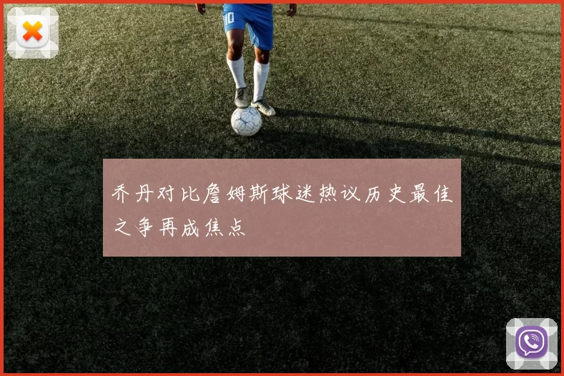 乔丹对比詹姆斯球迷热议历史最佳之争再成焦点