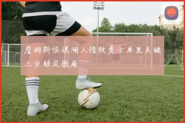 詹姆斯伤退湖人惜败勇士库里关键三分锁定胜局