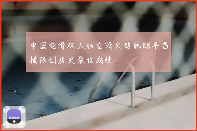 中国花滑双人组合隋文静韩聪平昌摘银创历史最佳战绩