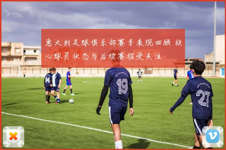 意大利足球俱乐部赛季表现回顾 核心球员状态与后续赛程受关注