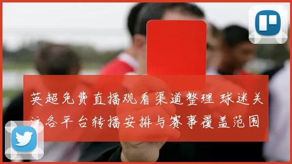 英超免费直播观看渠道整理 球迷关注各平台转播安排与赛事覆盖范围