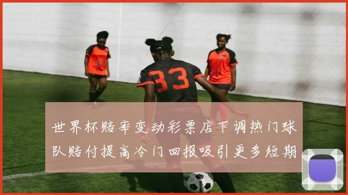 世界杯赔率变动彩票店下调热门球队赔付提高冷门回报吸引更多短期投注