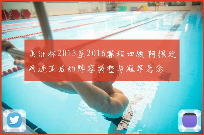 美洲杯2015至2016赛程回顾 阿根廷两连亚后的阵容调整与冠军悬念