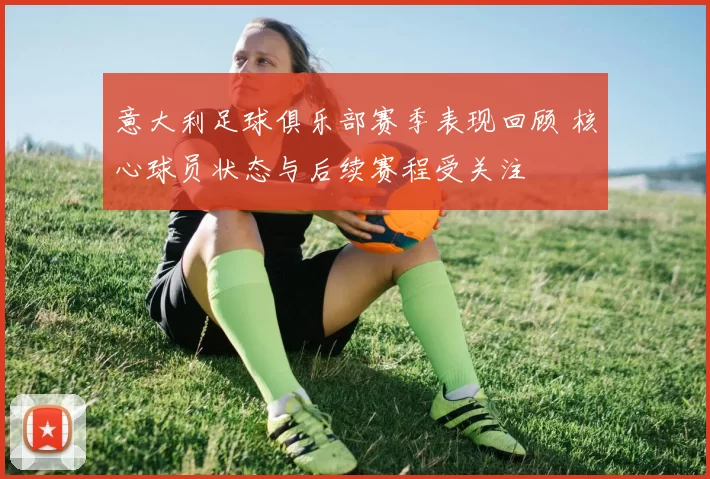 意大利足球俱乐部赛季表现回顾 核心球员状态与后续赛程受关注