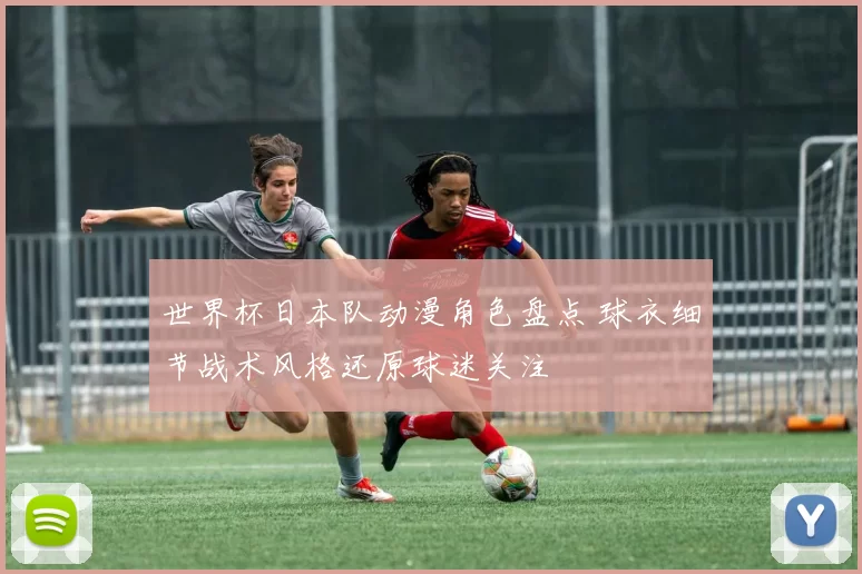 世界杯日本队动漫角色盘点 球衣细节战术风格还原球迷关注