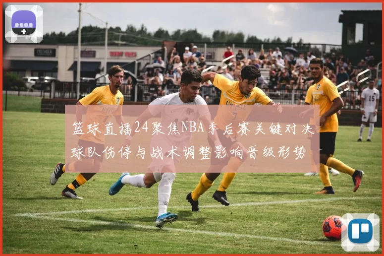 篮球直播24聚焦NBA季后赛关键对决球队伤停与战术调整影响晋级形势