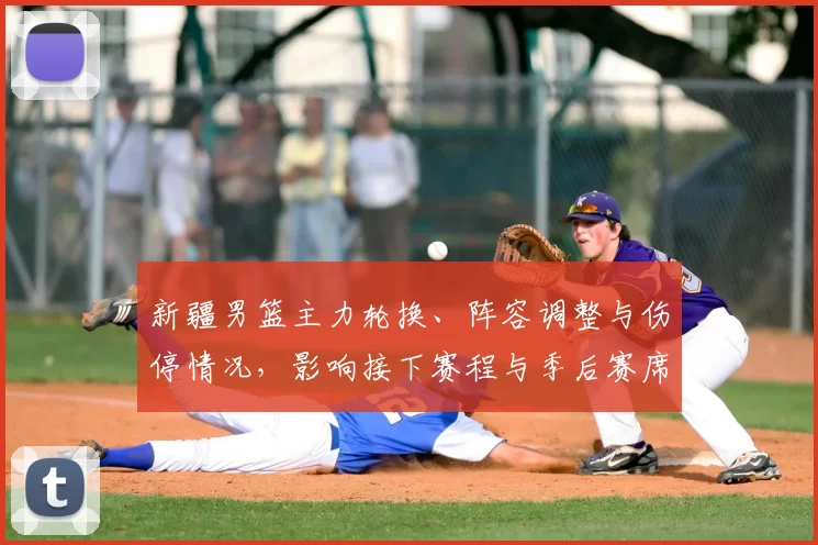 新疆男篮主力轮换、阵容调整与伤停情况,影响接下赛程与季后赛席位排名