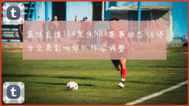 篮球直播114聚焦NBA赛事动态 伤停与交易影响球队阵容调整