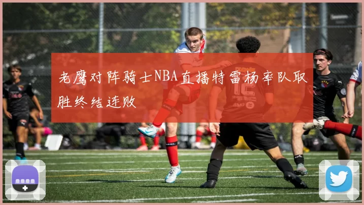 老鹰对阵骑士NBA直播特雷杨率队取胜终结连败