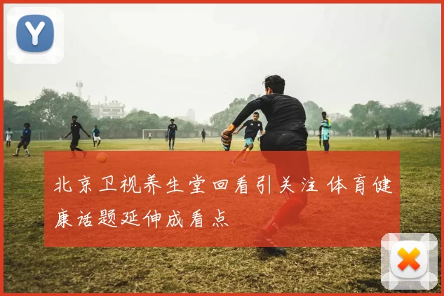 北京卫视养生堂回看引关注 体育健康话题延伸成看点