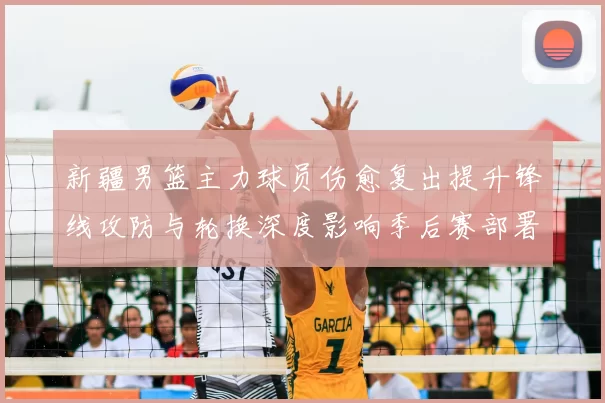 新疆男篮主力球员伤愈复出提升锋线攻防与轮换深度影响季后赛部署