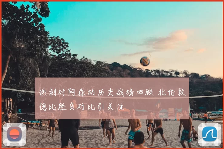 热刺对阿森纳历史战绩回顾 北伦敦德比胜负对比引关注