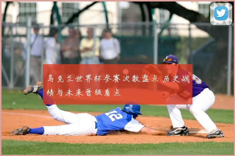 乌克兰世界杯参赛次数盘点 历史战绩与未来晋级看点