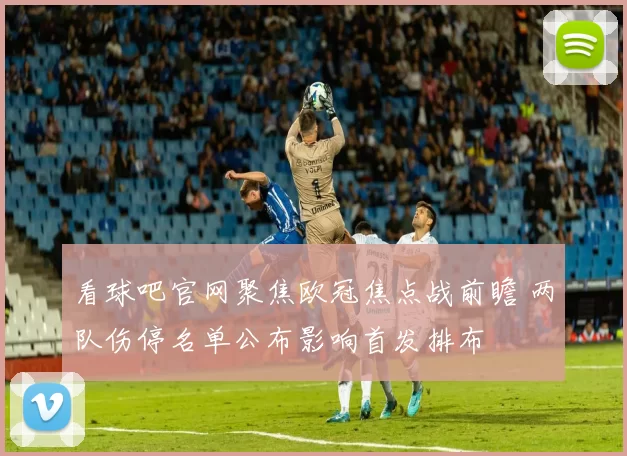 看球吧官网聚焦欧冠焦点战前瞻 两队伤停名单公布影响首发排布