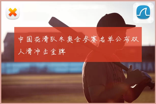 中国花滑队冬奥会参赛名单公布双人滑冲击金牌