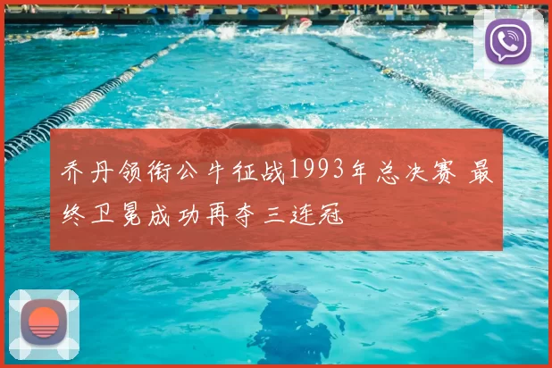 乔丹领衔公牛征战1993年总决赛 最终卫冕成功再夺三连冠