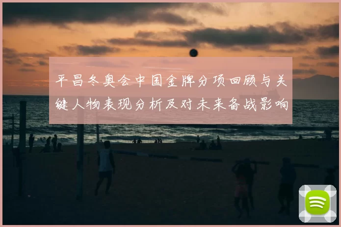 平昌冬奥会中国金牌分项回顾与关键人物表现分析及对未来备战影响