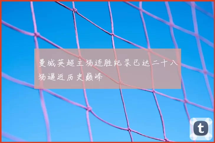 曼城英超主场连胜纪录已达二十八场逼近历史巅峰