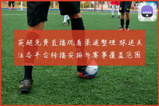 英超免费直播观看渠道整理 球迷关注各平台转播安排与赛事覆盖范围